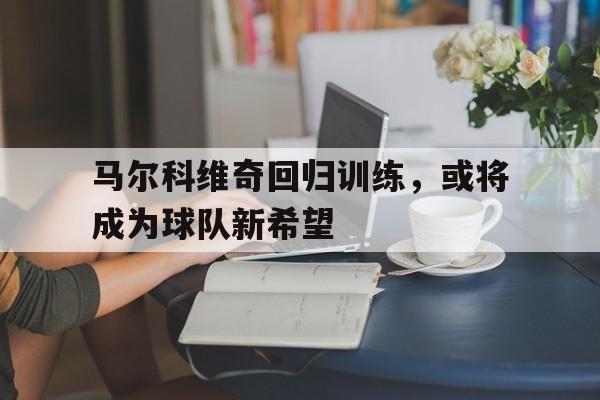 马尔科维奇回归训练，或将成为球队新希望